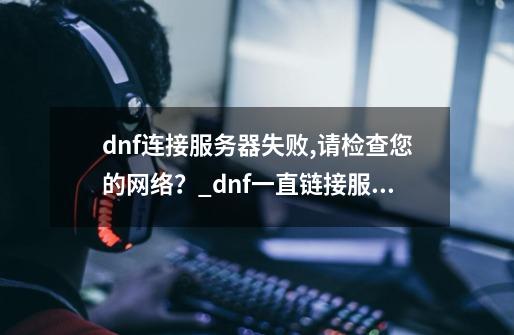 dnf连接服务器失败,请检查您的网络？_dnf一直链接服务器-第1张-游戏相关-拼搏