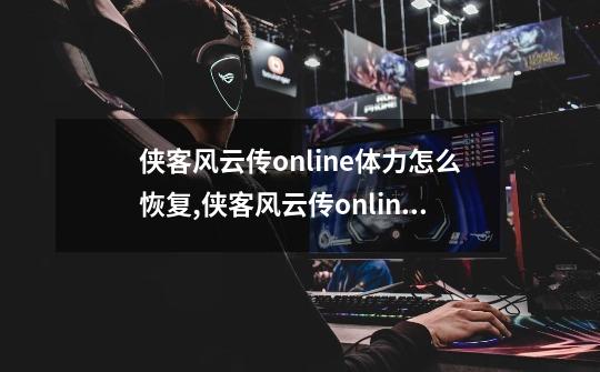 侠客风云传online体力怎么恢复,侠客风云传online-第1张-游戏相关-拼搏