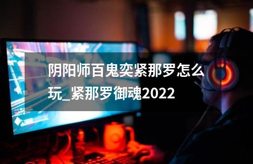 阴阳师百鬼奕紧那罗怎么玩_紧那罗御魂2022-第1张-游戏相关-拼搏