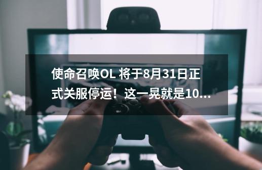 使命召唤OL 将于8月31日正式关服停运！这一晃就是10年过去了-第1张-游戏相关-拼搏