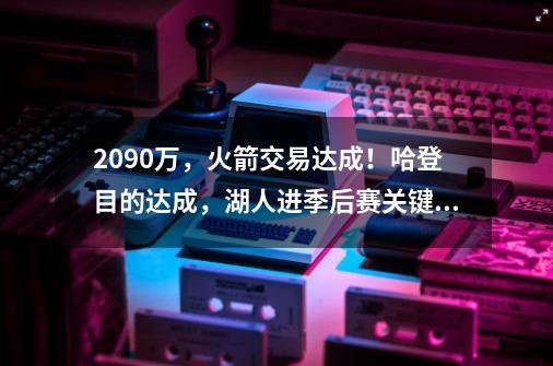 2090万，火箭交易达成！哈登目的达成，湖人进季后赛关键因素出炉-第1张-游戏相关-拼搏