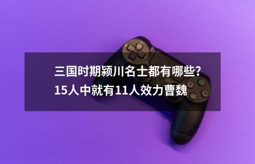 三国时期颍川名士都有哪些？15人中就有11人效力曹魏-第1张-游戏相关-拼搏