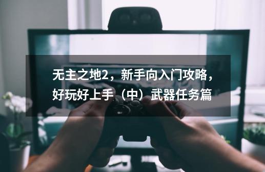 无主之地2，新手向入门攻略，好玩好上手（中）武器任务篇-第1张-游戏相关-拼搏