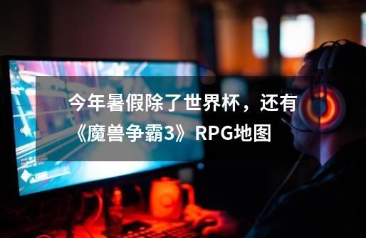 今年暑假除了世界杯，还有《魔兽争霸3》RPG地图-第1张-游戏相关-拼搏