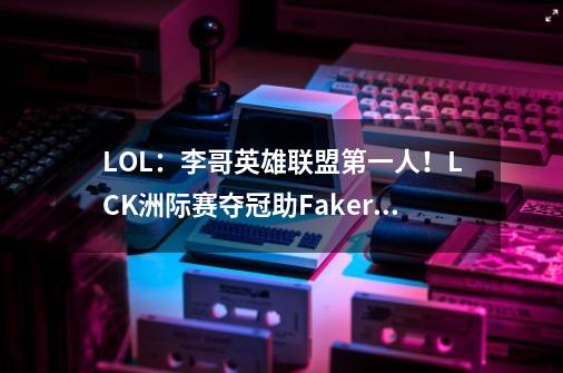 LOL：李哥英雄联盟第一人！LCK洲际赛夺冠助Faker达成全满贯成就-第1张-游戏相关-拼搏