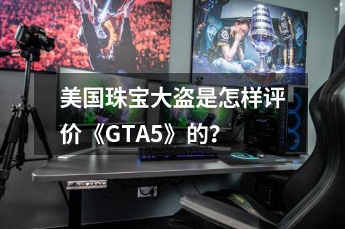 美国珠宝大盗是怎样评价《GTA5》的？-第1张-游戏相关-拼搏