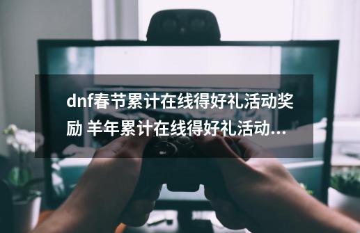 dnf春节累计在线得好礼活动奖励 羊年累计在线得好礼活动_dnf2021纯净的黄金增幅书怎么获得-第1张-游戏相关-拼搏