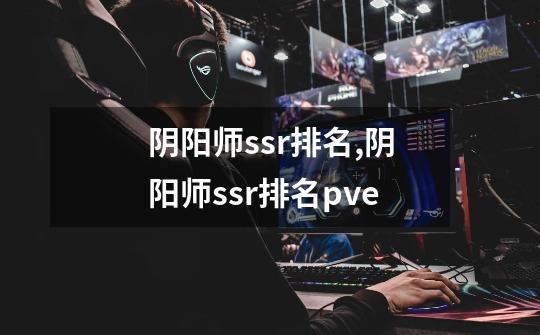 阴阳师ssr排名,阴阳师ssr排名pve-第1张-游戏相关-拼搏