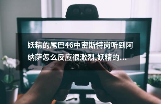 妖精的尾巴46中密斯特岗听到阿纳萨怎么反应很激烈,妖精的尾巴篇章表-第1张-游戏相关-拼搏