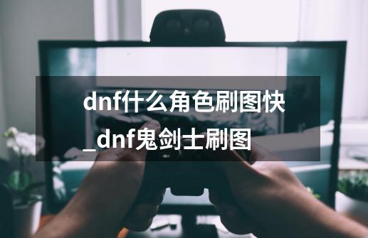 dnf什么角色刷图快_dnf鬼剑士刷图-第1张-游戏相关-拼搏