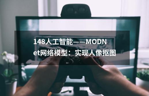 148.人工智能——MODNet网络模型：实现人像抠图-第1张-游戏相关-拼搏