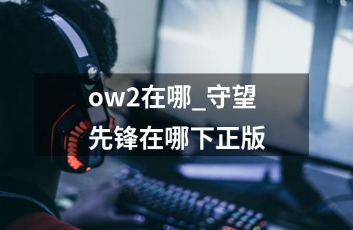 ow2在哪_守望先锋在哪下正版-第1张-游戏相关-拼搏