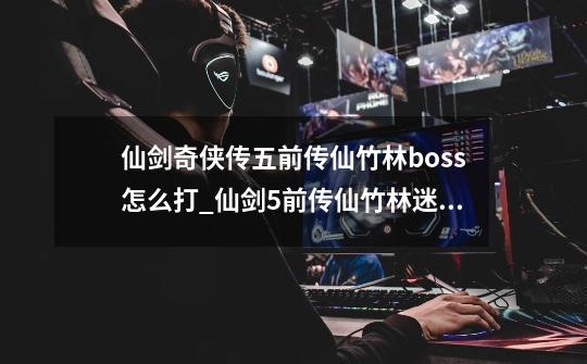 仙剑奇侠传五前传仙竹林boss怎么打_仙剑5前传仙竹林迷宫-第1张-游戏相关-拼搏