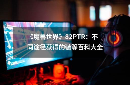 《魔兽世界》8.2PTR：不同途径获得的装等百科大全-第1张-游戏相关-拼搏