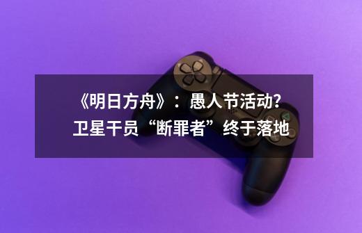 《明日方舟》：愚人节活动？卫星干员“断罪者”终于落地-第1张-游戏相关-拼搏