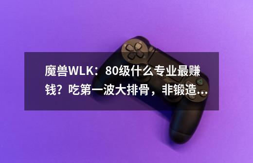 魔兽WLK：80级什么专业最赚钱？吃第一波大排骨，非锻造专业莫属-第1张-游戏相关-拼搏