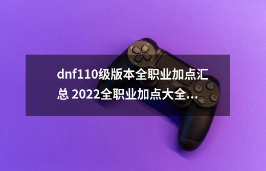 dnf110级版本全职业加点汇总 2022全职业加点大全,dnf暗帝加点攻略-第1张-游戏相关-拼搏