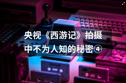 央视《西游记》拍摄中不为人知的秘密④-第1张-游戏相关-拼搏