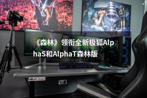 《森林》领衔全新极狐AlphaS和AlphaT森林版-第1张-游戏相关-拼搏