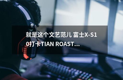 就是这个文艺范儿 富士X-S10打卡TIAN ROAST咖啡体验馆-第1张-游戏相关-拼搏