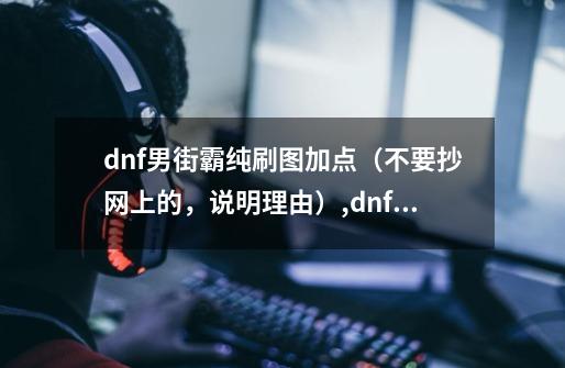 dnf男街霸纯刷图加点（不要抄网上的，说明理由）,dnf2021男街霸加点-第1张-游戏相关-拼搏