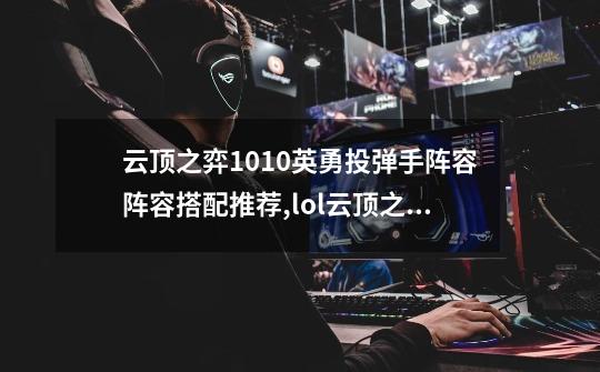 云顶之弈10.10英勇投弹手阵容阵容搭配推荐,lol云顶之弈阵容-第1张-游戏相关-拼搏