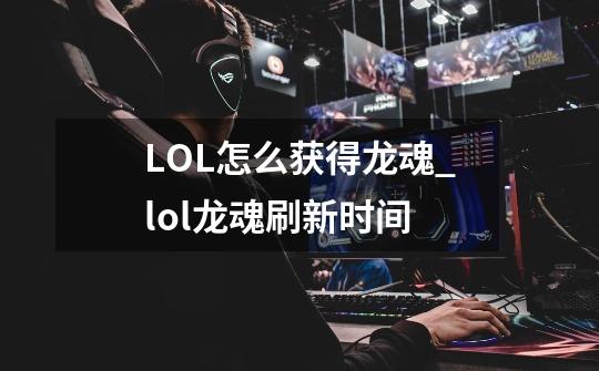 LOL怎么获得龙魂_lol龙魂刷新时间-第1张-游戏相关-拼搏