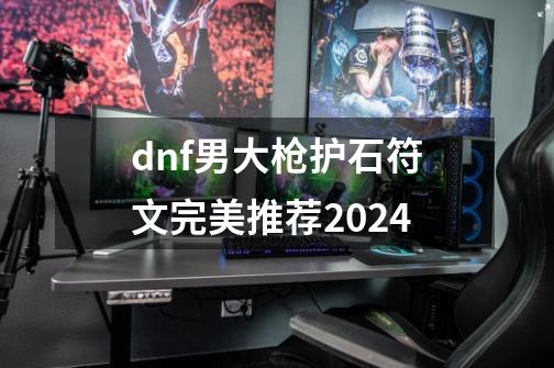 dnf男大枪护石符文完美推荐2024-第1张-游戏相关-拼搏