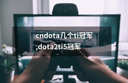 cndota几个ti冠军,dota2ti5冠军-第1张-游戏相关-拼搏