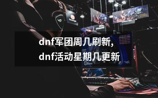 dnf军团周几刷新,dnf活动星期几更新-第1张-游戏相关-拼搏