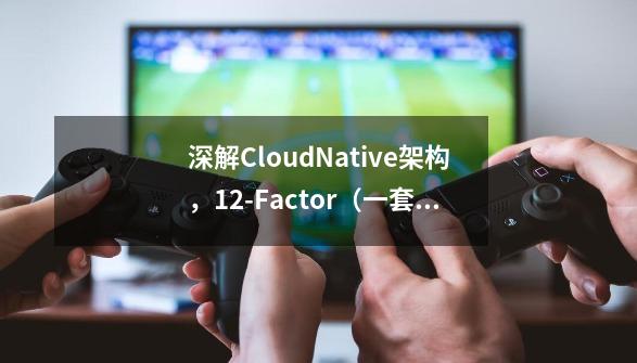 深解CloudNative架构，12-Factor（一套流行的应用程序开发原则 ）-第1张-游戏相关-拼搏