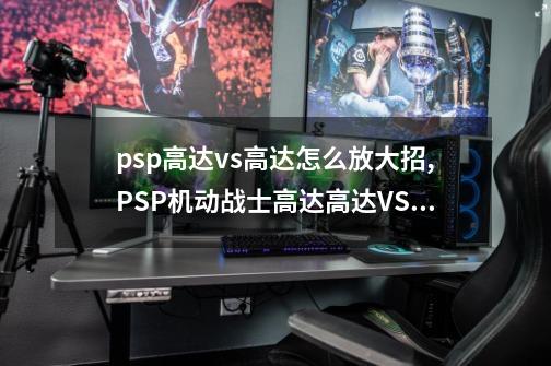 psp高达vs高达怎么放大招,PSP机动战士高达高达VS高达-第1张-游戏相关-拼搏