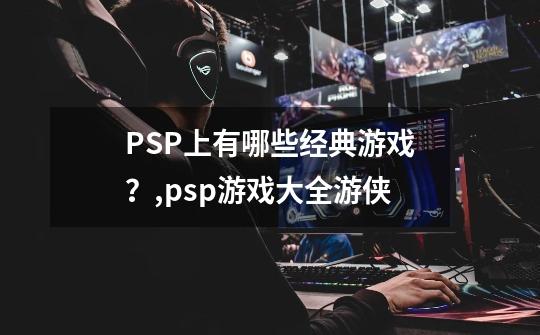 PSP上有哪些经典游戏？,psp游戏大全游侠-第1张-游戏相关-拼搏