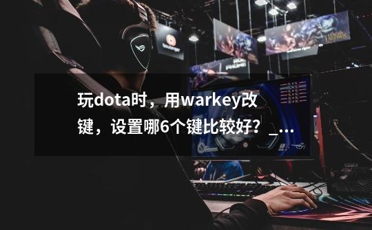 玩dota时，用warkey改键，设置哪6个键比较好？_魔兽改键键盘推荐-第1张-游戏相关-拼搏