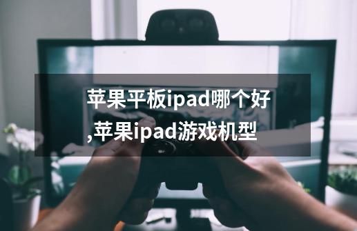 苹果平板ipad哪个好,苹果ipad游戏机型-第1张-游戏相关-拼搏