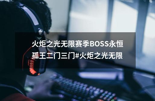 火炬之光无限赛季BOSS永恒孤王二门三门#火炬之光无限-第1张-游戏相关-拼搏