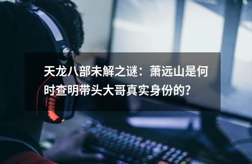 天龙八部未解之谜：萧远山是何时查明带头大哥真实身份的？-第1张-游戏相关-拼搏