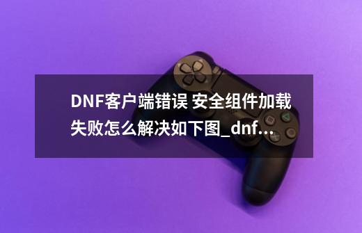 DNF客户端错误 安全组件加载失败怎么解决如下图_dnf安全组件异常点击就掉游戏-第1张-游戏相关-拼搏