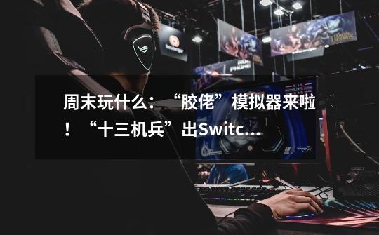 周末玩什么：“胶佬”模拟器来啦！“十三机兵”出Switch体验版啦-第1张-游戏相关-拼搏