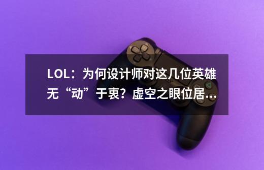 LOL：为何设计师对这几位英雄无“动”于衷？虚空之眼位居榜首！-第1张-游戏相关-拼搏