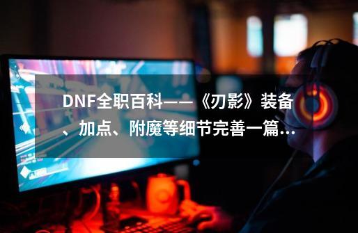 DNF全职百科——《刃影》装备、加点、附魔等细节完善一篇看完-第1张-游戏相关-拼搏