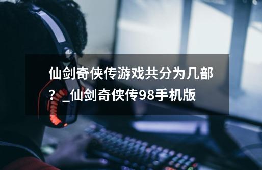 仙剑奇侠传游戏共分为几部？_仙剑奇侠传98手机版-第1张-游戏相关-拼搏