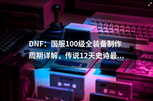 DNF：国服100级全装备制作周期详解，传说12天史诗最快50天1件-第1张-游戏相关-拼搏