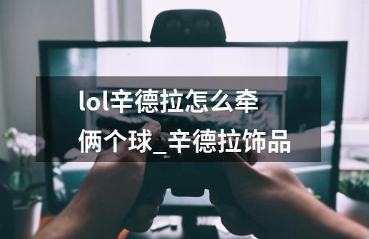 lol辛德拉怎么牵俩个球_辛德拉饰品-第1张-游戏相关-拼搏