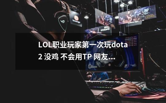 LOL职业玩家第一次玩dota2 没鸡 不会用TP 网友调侃：别难为自己-第1张-游戏相关-拼搏