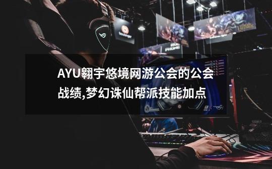 AYU翱宇悠境网游公会的公会战绩,梦幻诛仙帮派技能加点-第1张-游戏相关-拼搏