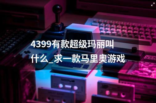 4399有款超级玛丽叫什么_求一款马里奥游戏-第1张-游戏相关-拼搏