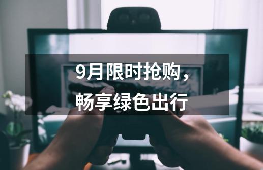 9月限时抢购，畅享绿色出行-第1张-游戏相关-拼搏