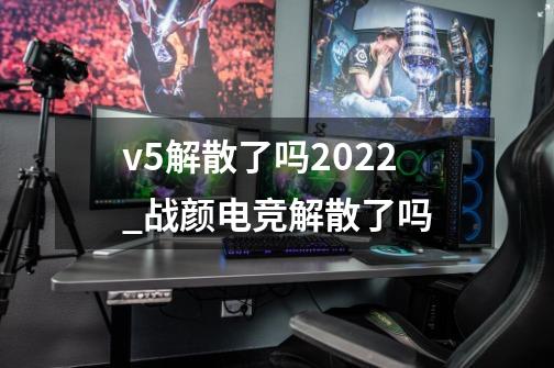 v5解散了吗2022_战颜电竞解散了吗-第1张-游戏相关-拼搏