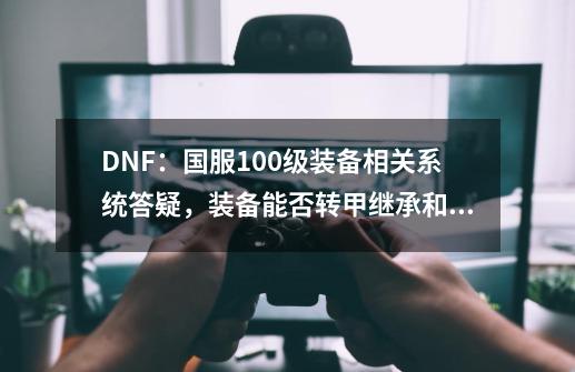 DNF：国服100级装备相关系统答疑，装备能否转甲继承和铭刻？-第1张-游戏相关-拼搏